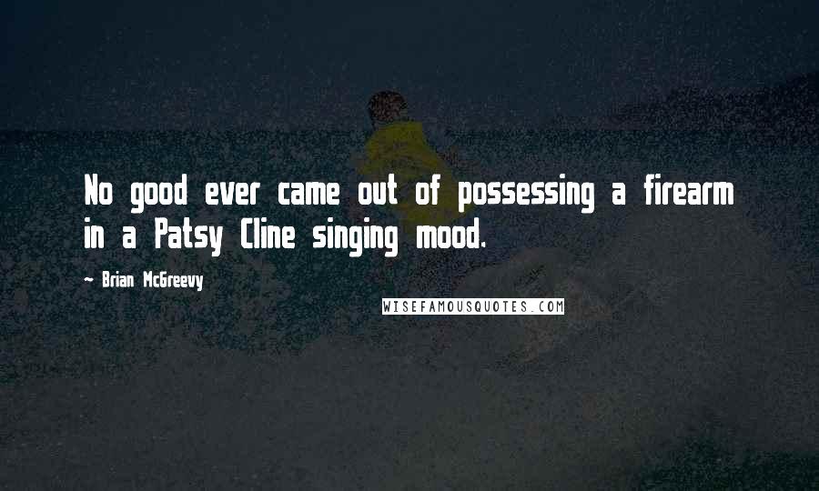 Brian McGreevy Quotes: No good ever came out of possessing a firearm in a Patsy Cline singing mood.