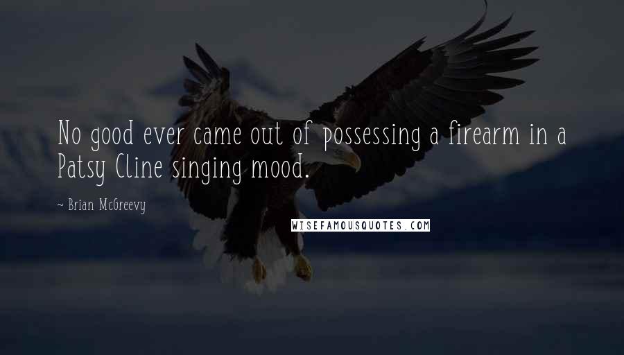 Brian McGreevy Quotes: No good ever came out of possessing a firearm in a Patsy Cline singing mood.