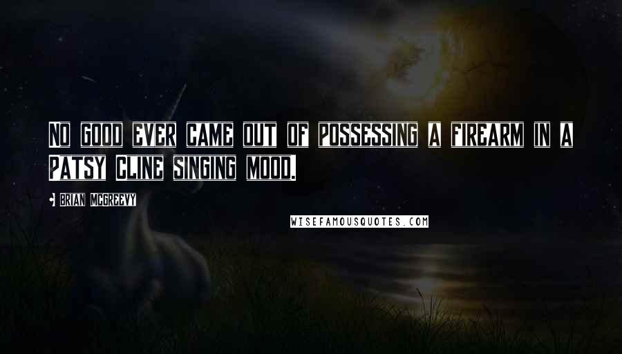 Brian McGreevy Quotes: No good ever came out of possessing a firearm in a Patsy Cline singing mood.