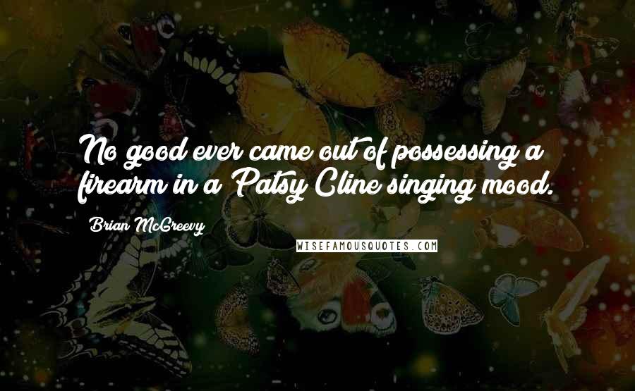Brian McGreevy Quotes: No good ever came out of possessing a firearm in a Patsy Cline singing mood.