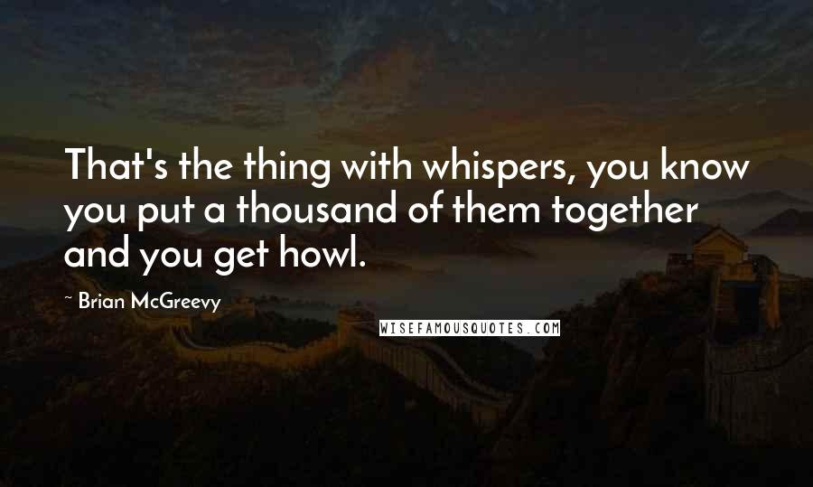 Brian McGreevy Quotes: That's the thing with whispers, you know you put a thousand of them together and you get howl.