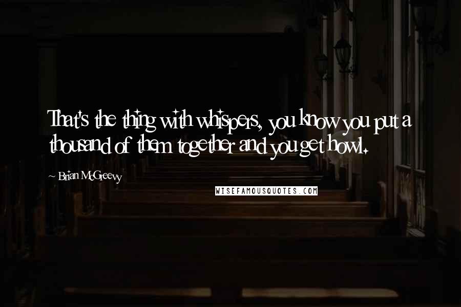 Brian McGreevy Quotes: That's the thing with whispers, you know you put a thousand of them together and you get howl.