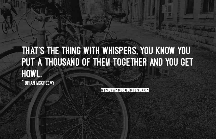 Brian McGreevy Quotes: That's the thing with whispers, you know you put a thousand of them together and you get howl.