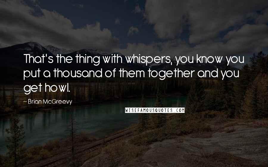 Brian McGreevy Quotes: That's the thing with whispers, you know you put a thousand of them together and you get howl.