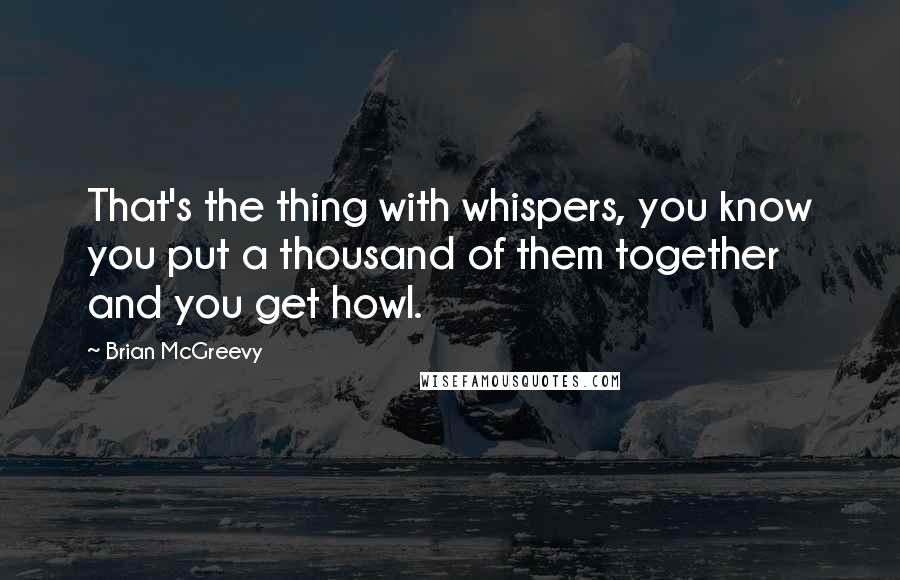 Brian McGreevy Quotes: That's the thing with whispers, you know you put a thousand of them together and you get howl.
