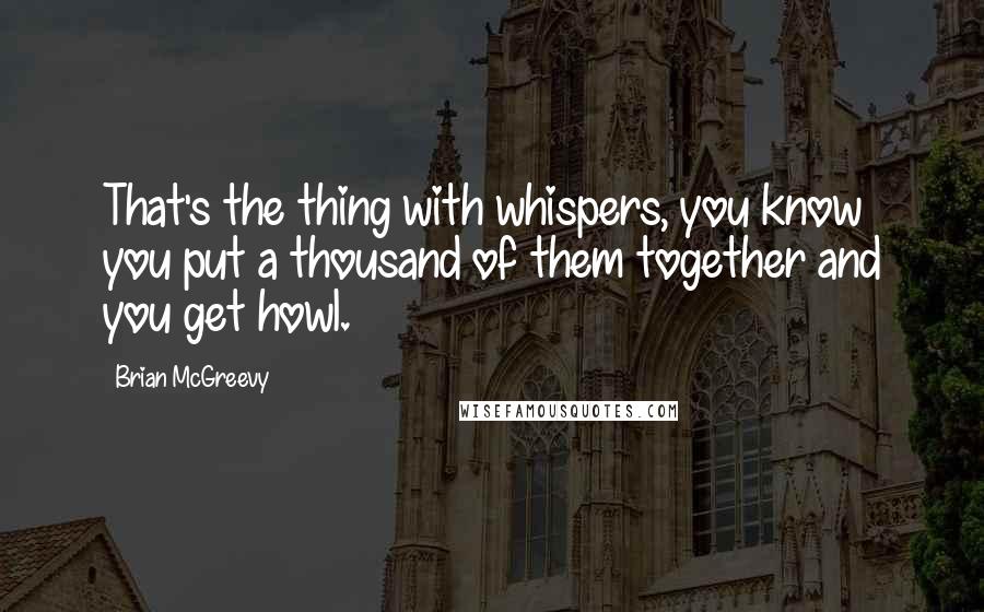 Brian McGreevy Quotes: That's the thing with whispers, you know you put a thousand of them together and you get howl.