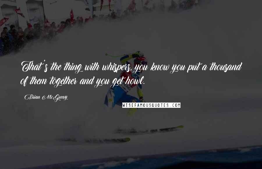 Brian McGreevy Quotes: That's the thing with whispers, you know you put a thousand of them together and you get howl.