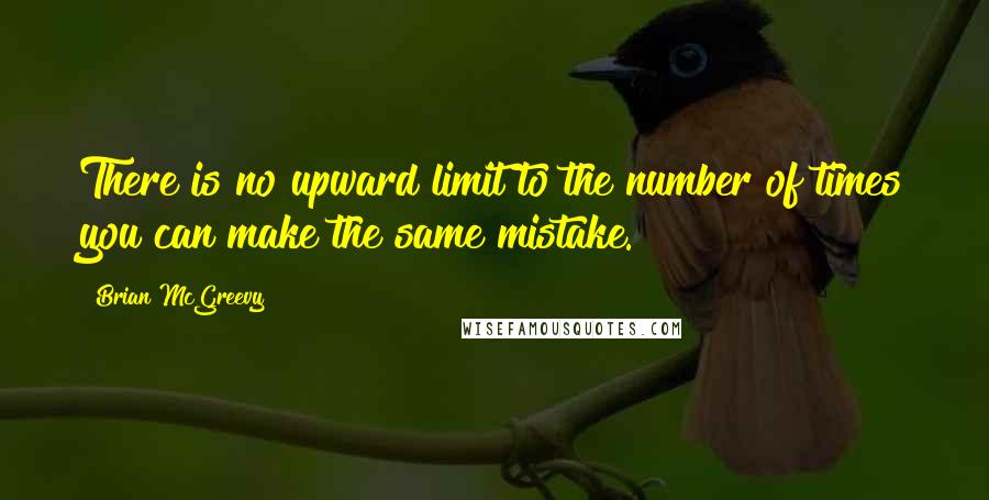 Brian McGreevy Quotes: There is no upward limit to the number of times you can make the same mistake.