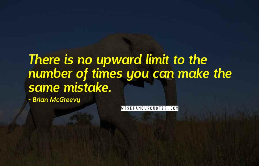 Brian McGreevy Quotes: There is no upward limit to the number of times you can make the same mistake.