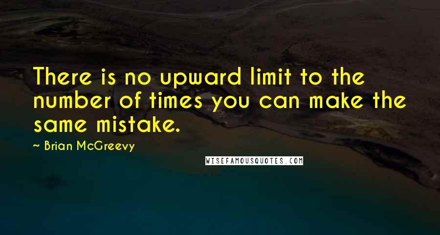 Brian McGreevy Quotes: There is no upward limit to the number of times you can make the same mistake.