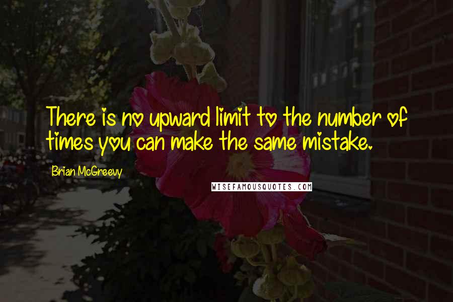 Brian McGreevy Quotes: There is no upward limit to the number of times you can make the same mistake.