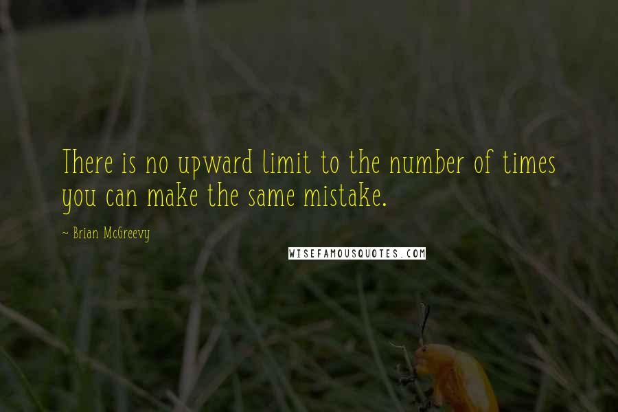 Brian McGreevy Quotes: There is no upward limit to the number of times you can make the same mistake.