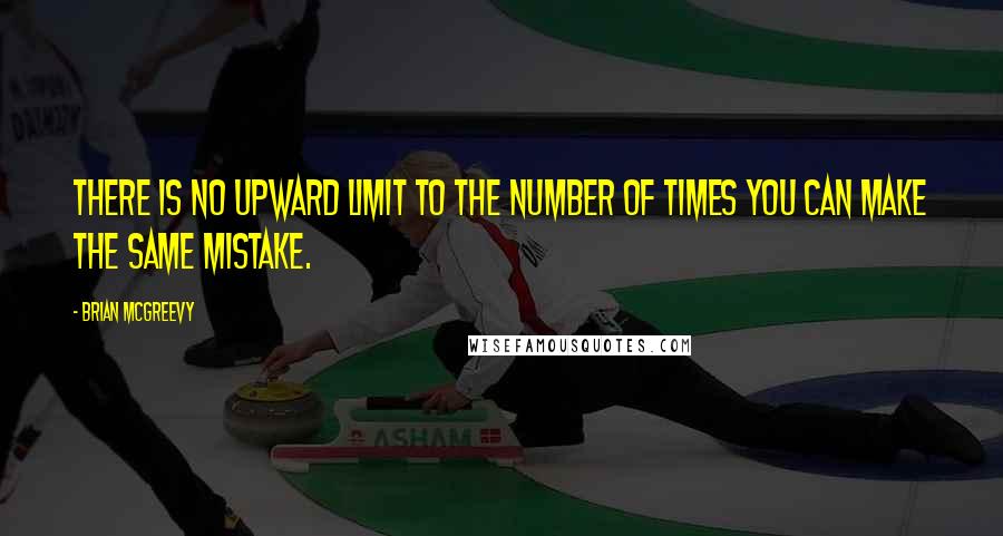 Brian McGreevy Quotes: There is no upward limit to the number of times you can make the same mistake.