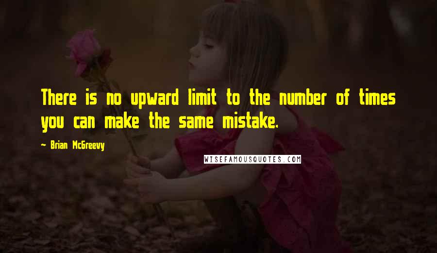 Brian McGreevy Quotes: There is no upward limit to the number of times you can make the same mistake.