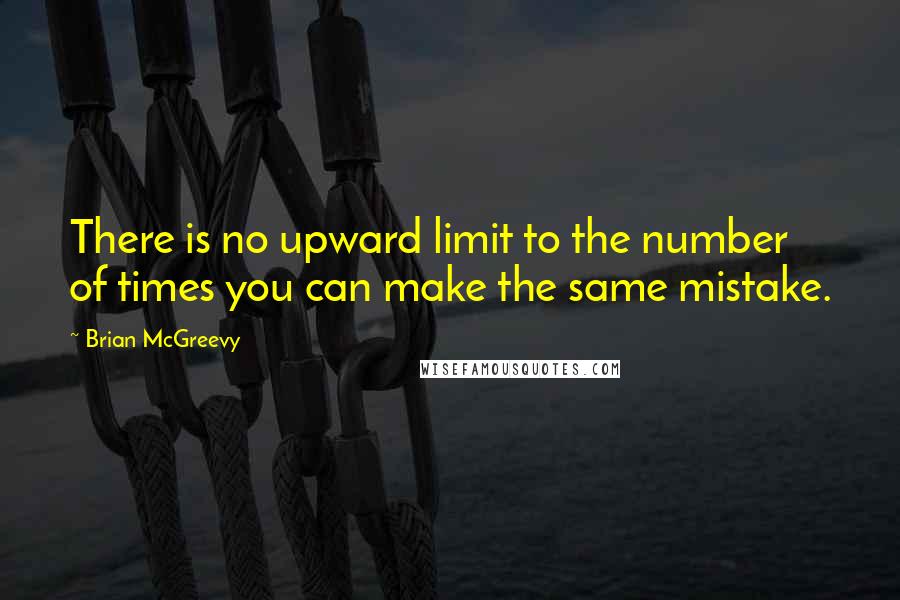 Brian McGreevy Quotes: There is no upward limit to the number of times you can make the same mistake.