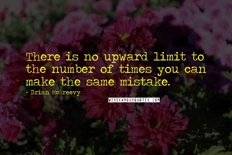 Brian McGreevy Quotes: There is no upward limit to the number of times you can make the same mistake.