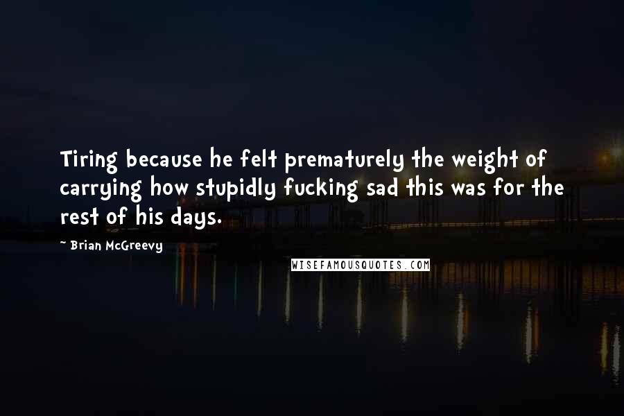 Brian McGreevy Quotes: Tiring because he felt prematurely the weight of carrying how stupidly fucking sad this was for the rest of his days.