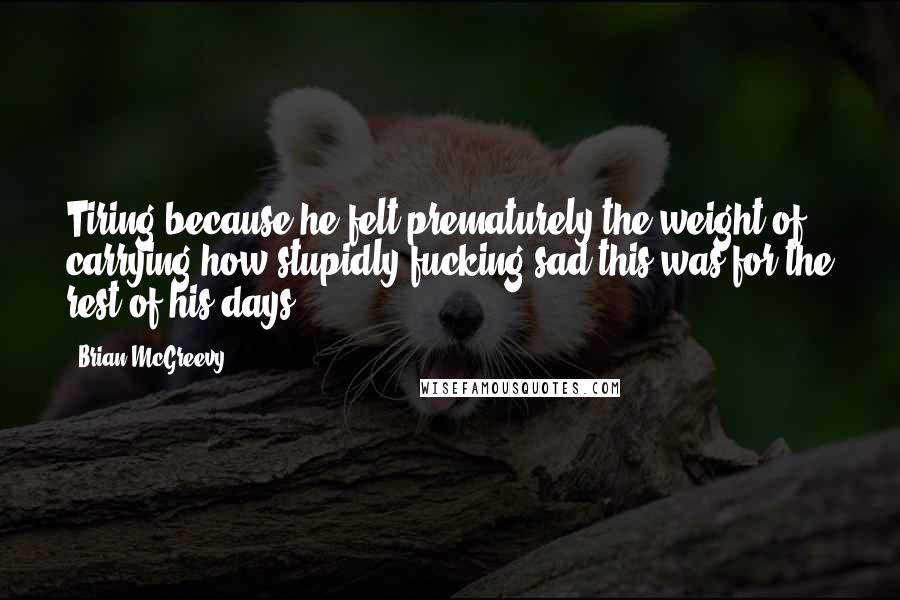 Brian McGreevy Quotes: Tiring because he felt prematurely the weight of carrying how stupidly fucking sad this was for the rest of his days.