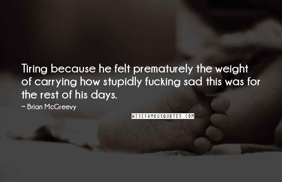 Brian McGreevy Quotes: Tiring because he felt prematurely the weight of carrying how stupidly fucking sad this was for the rest of his days.