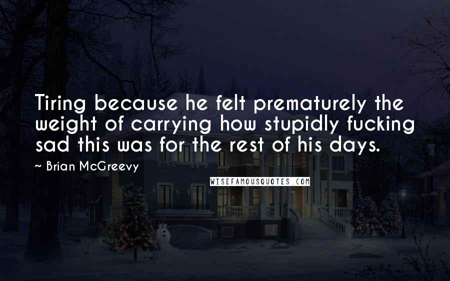 Brian McGreevy Quotes: Tiring because he felt prematurely the weight of carrying how stupidly fucking sad this was for the rest of his days.