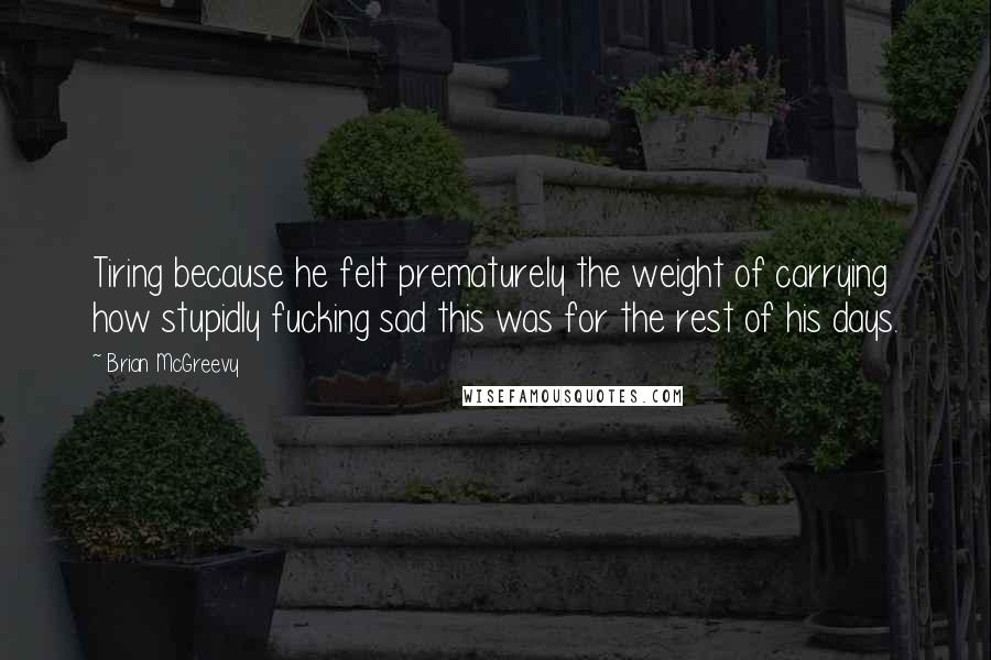 Brian McGreevy Quotes: Tiring because he felt prematurely the weight of carrying how stupidly fucking sad this was for the rest of his days.