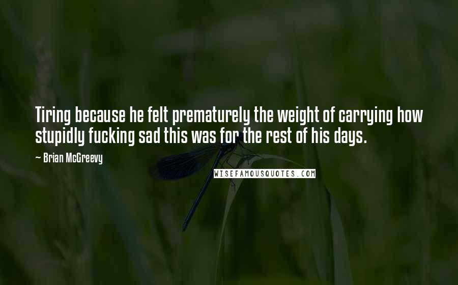 Brian McGreevy Quotes: Tiring because he felt prematurely the weight of carrying how stupidly fucking sad this was for the rest of his days.