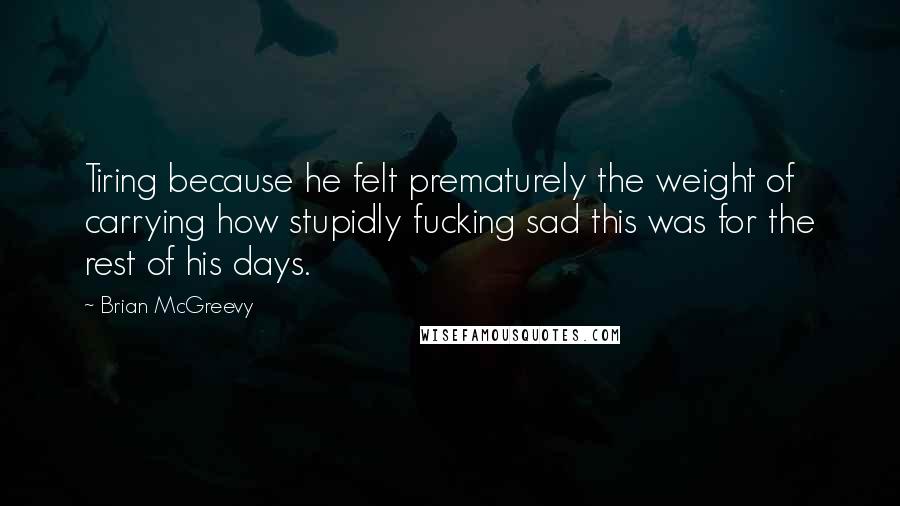 Brian McGreevy Quotes: Tiring because he felt prematurely the weight of carrying how stupidly fucking sad this was for the rest of his days.