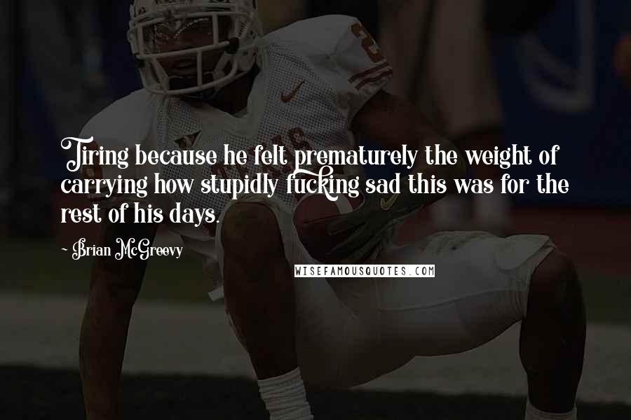 Brian McGreevy Quotes: Tiring because he felt prematurely the weight of carrying how stupidly fucking sad this was for the rest of his days.
