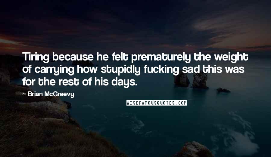 Brian McGreevy Quotes: Tiring because he felt prematurely the weight of carrying how stupidly fucking sad this was for the rest of his days.