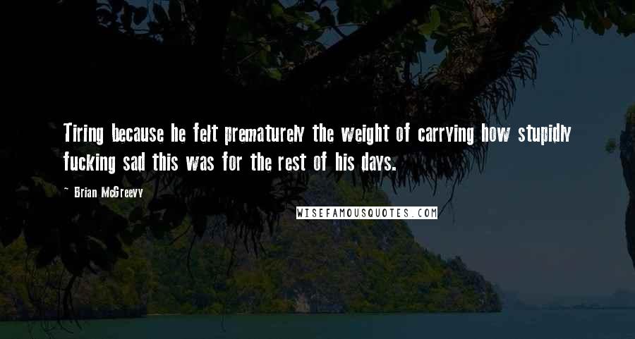 Brian McGreevy Quotes: Tiring because he felt prematurely the weight of carrying how stupidly fucking sad this was for the rest of his days.
