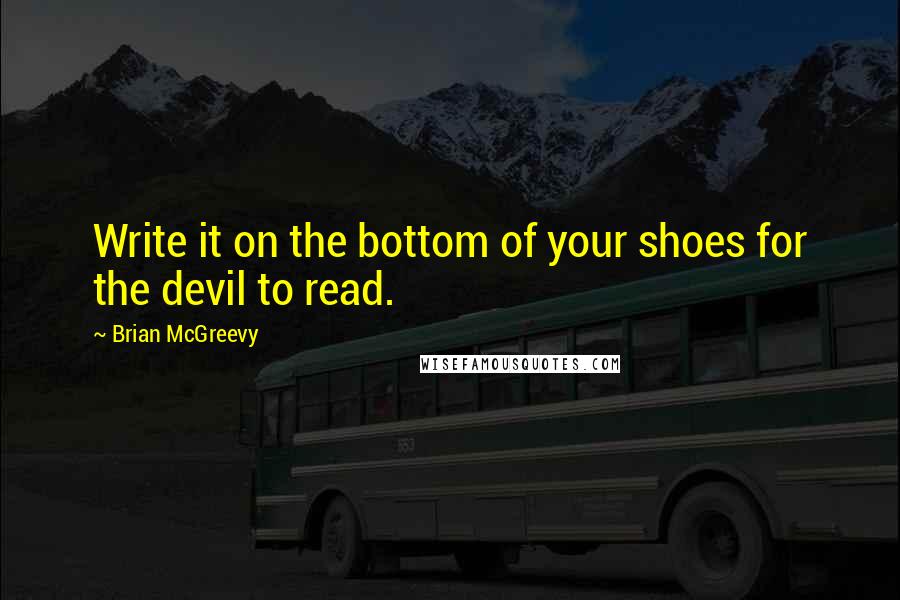 Brian McGreevy Quotes: Write it on the bottom of your shoes for the devil to read.