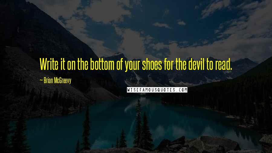 Brian McGreevy Quotes: Write it on the bottom of your shoes for the devil to read.