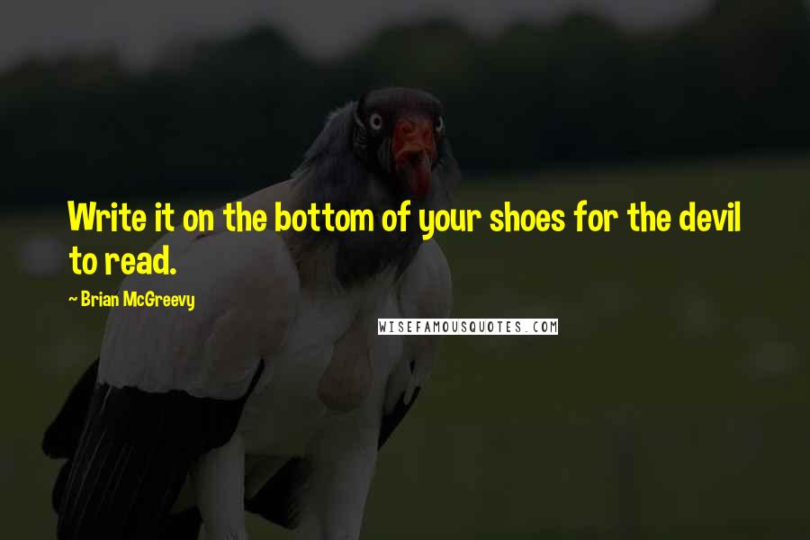 Brian McGreevy Quotes: Write it on the bottom of your shoes for the devil to read.