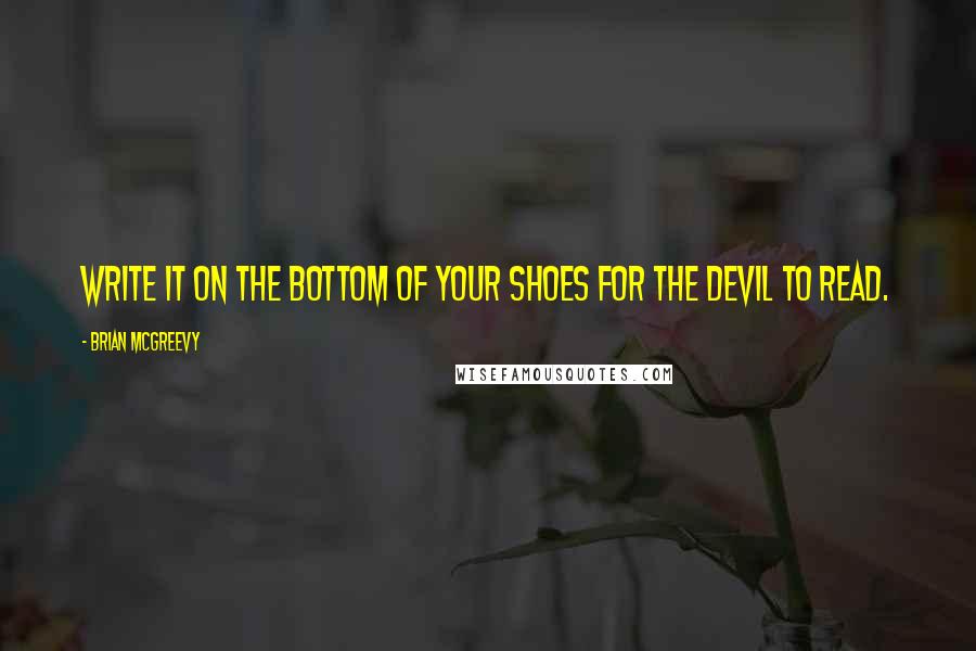 Brian McGreevy Quotes: Write it on the bottom of your shoes for the devil to read.