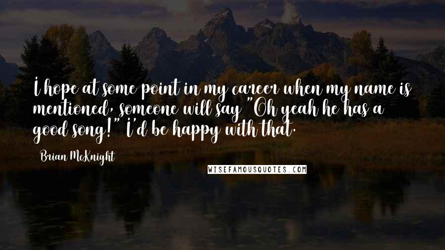 Brian McKnight Quotes: I hope at some point in my career when my name is mentioned, someone will say "Oh yeah he has a good song!" I'd be happy with that.