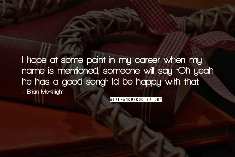 Brian McKnight Quotes: I hope at some point in my career when my name is mentioned, someone will say "Oh yeah he has a good song!" I'd be happy with that.