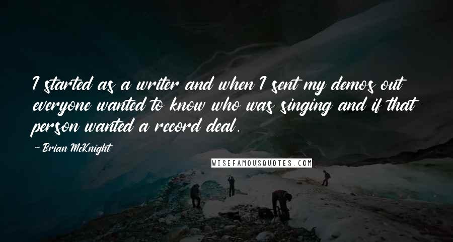 Brian McKnight Quotes: I started as a writer and when I sent my demos out everyone wanted to know who was singing and if that person wanted a record deal.