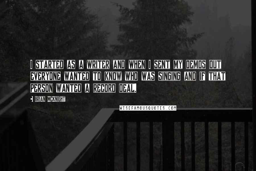Brian McKnight Quotes: I started as a writer and when I sent my demos out everyone wanted to know who was singing and if that person wanted a record deal.
