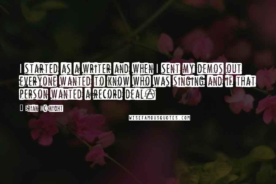 Brian McKnight Quotes: I started as a writer and when I sent my demos out everyone wanted to know who was singing and if that person wanted a record deal.