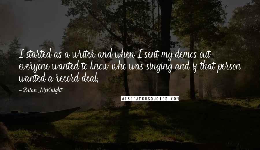 Brian McKnight Quotes: I started as a writer and when I sent my demos out everyone wanted to know who was singing and if that person wanted a record deal.