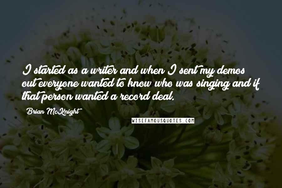 Brian McKnight Quotes: I started as a writer and when I sent my demos out everyone wanted to know who was singing and if that person wanted a record deal.