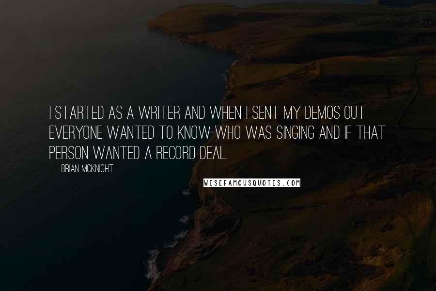 Brian McKnight Quotes: I started as a writer and when I sent my demos out everyone wanted to know who was singing and if that person wanted a record deal.