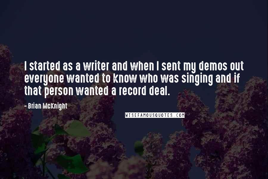 Brian McKnight Quotes: I started as a writer and when I sent my demos out everyone wanted to know who was singing and if that person wanted a record deal.