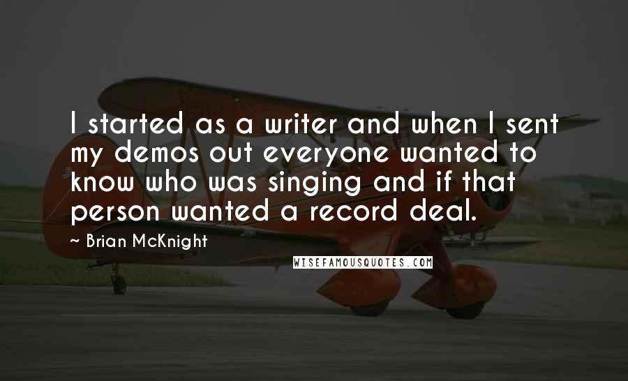 Brian McKnight Quotes: I started as a writer and when I sent my demos out everyone wanted to know who was singing and if that person wanted a record deal.