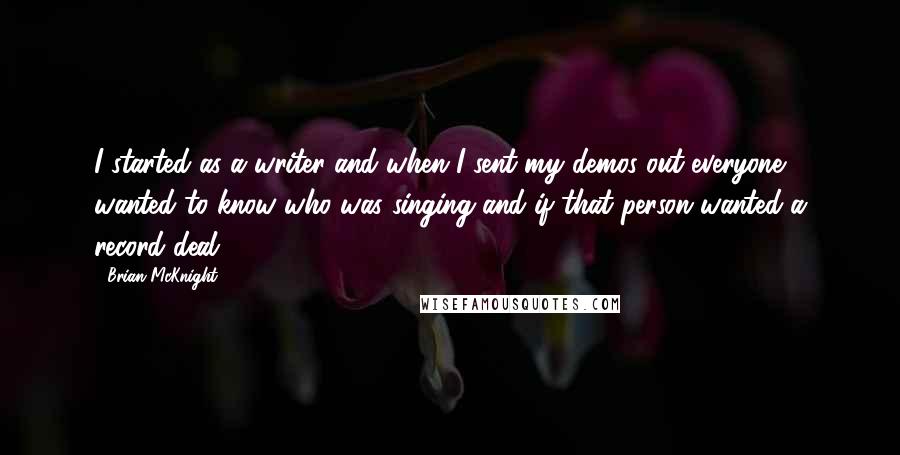 Brian McKnight Quotes: I started as a writer and when I sent my demos out everyone wanted to know who was singing and if that person wanted a record deal.