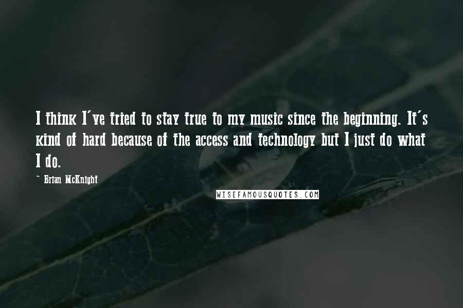 Brian McKnight Quotes: I think I've tried to stay true to my music since the beginning. It's kind of hard because of the access and technology but I just do what I do.