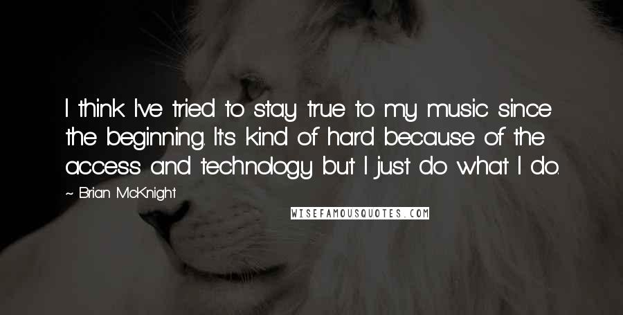 Brian McKnight Quotes: I think I've tried to stay true to my music since the beginning. It's kind of hard because of the access and technology but I just do what I do.