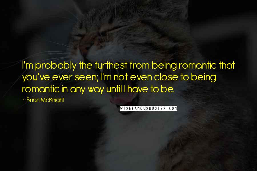 Brian McKnight Quotes: I'm probably the furthest from being romantic that you've ever seen; I'm not even close to being romantic in any way until I have to be.
