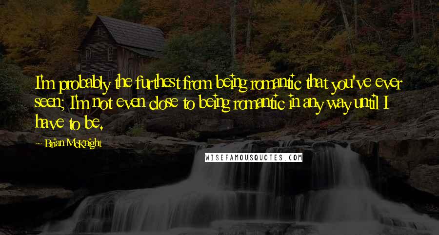 Brian McKnight Quotes: I'm probably the furthest from being romantic that you've ever seen; I'm not even close to being romantic in any way until I have to be.