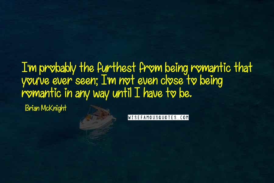 Brian McKnight Quotes: I'm probably the furthest from being romantic that you've ever seen; I'm not even close to being romantic in any way until I have to be.